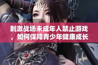 刺激战场未成年人禁止游戏，如何保障青少年健康成长