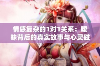 情感复杂的1对1关系：暧昧背后的真实故事与心灵碰撞