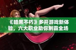 《暗黑不朽》多开游戏新体验，六大职业助你制霸全场