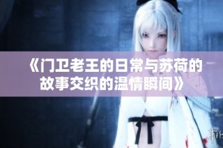《门卫老王的日常与苏荷的故事交织的温情瞬间》