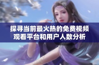 探寻当前最火热的免费视频观看平台和用户人数分析