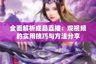 全面解析成品直播：观视频的实用技巧与方法分享