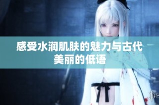 感受水润肌肤的魅力与古代美丽的低语