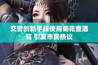 交警创新手段使用菊花查酒驾 引发市民热议