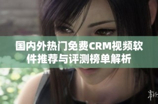 国内外热门免费CRM视频软件推荐与评测榜单解析