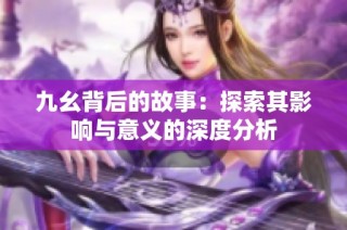 九幺背后的故事：探索其影响与意义的深度分析