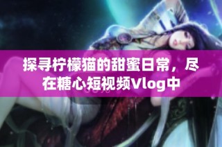 探寻柠檬猫的甜蜜日常，尽在糖心短视频Vlog中