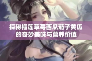 探秘榴莲草莓西瓜茄子黄瓜的奇妙美味与营养价值