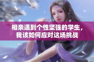 相亲遇到个性坚强的学生，我该如何应对这场挑战
