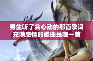 男生听了会心动的那首歌词充满感情的歌曲是哪一首