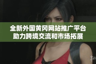 全新外国黄冈网站推广平台助力跨境交流和市场拓展