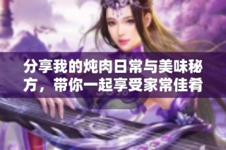分享我的炖肉日常与美味秘方，带你一起享受家常佳肴！