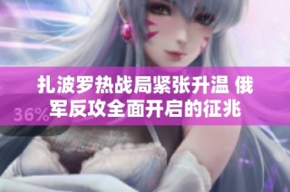 扎波罗热战局紧张升温 俄军反攻全面开启的征兆