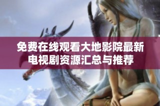 免费在线观看大地影院最新电视剧资源汇总与推荐