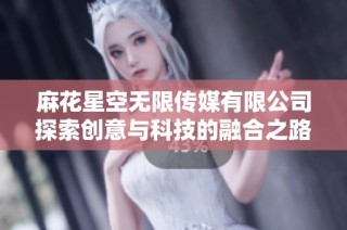 麻花星空无限传媒有限公司探索创意与科技的融合之路
