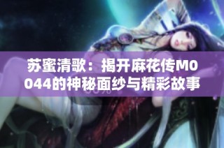 苏蜜清歌：揭开麻花传M0044的神秘面纱与精彩故事