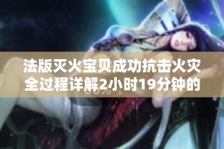 法版灭火宝贝成功抗击火灾全过程详解2小时19分钟的精彩瞬间