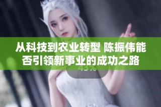 从科技到农业转型 陈振伟能否引领新事业的成功之路