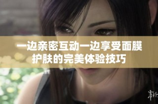 一边亲密互动一边享受面膜护肤的完美体验技巧