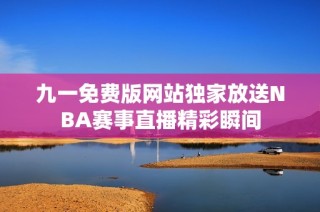九一免费版网站独家放送NBA赛事直播精彩瞬间