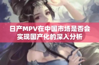 日产MPV在中国市场是否会实现国产化的深入分析