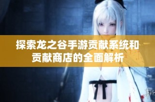 探索龙之谷手游贡献系统和贡献商店的全面解析