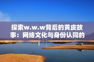 探索w.w.w背后的黄皮故事：网络文化与身份认同的交织