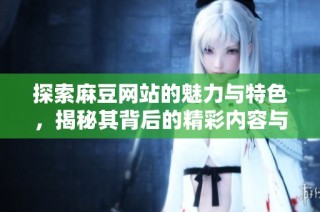 探索麻豆网站的魅力与特色，揭秘其背后的精彩内容与亮点