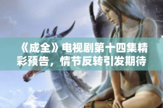 《成全》电视剧第十四集精彩预告，情节反转引发期待