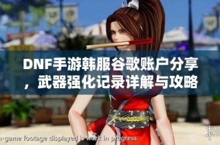 DNF手游韩服谷歌账户分享，武器强化记录详解与攻略