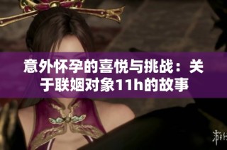 意外怀孕的喜悦与挑战：关于联姻对象11h的故事