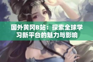 国外黄冈B站：探索全球学习新平台的魅力与影响