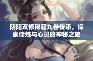 阴阳双修秘籍九卷传承，探索修炼与心灵的神秘之旅