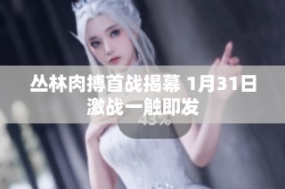 丛林肉搏首战揭幕 1月31日激战一触即发