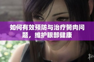 如何有效预防与治疗胬肉问题，维护眼部健康