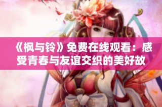 《枫与铃》免费在线观看：感受青春与友谊交织的美好故事