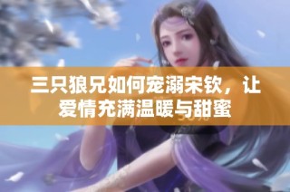 三只狼兄如何宠溺宋钦，让爱情充满温暖与甜蜜