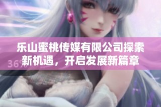 乐山蜜桃传媒有限公司探索新机遇，开启发展新篇章