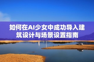 如何在AI少女中成功导入建筑设计与场景设置指南