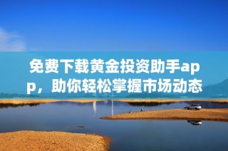 免费下载黄金投资助手app，助你轻松掌握市场动态