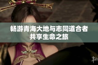 畅游青海大地与志同道合者共享生命之旅