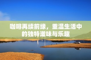 咖啡再续前缘，重温生活中的独特滋味与乐趣