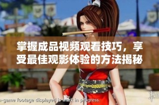 掌握成品视频观看技巧，享受最佳观影体验的方法揭秘