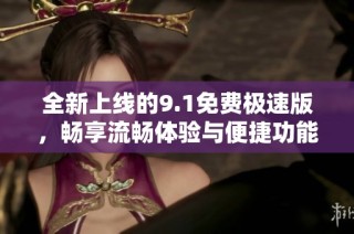 全新上线的9.1免费极速版，畅享流畅体验与便捷功能