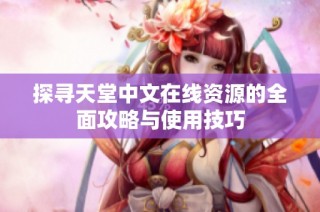探寻天堂中文在线资源的全面攻略与使用技巧