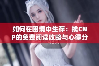 如何在困境中生存：挨CNP的免费阅读攻略与心得分享