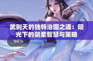 武则天的独特治国之道：阳光下的阴柔智慧与策略