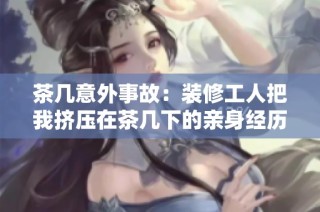 茶几意外事故：装修工人把我挤压在茶几下的亲身经历