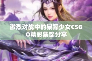 激烈对战中的暴躁少女CSGO精彩集锦分享