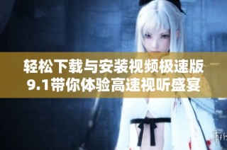 轻松下载与安装视频极速版9.1带你体验高速视听盛宴